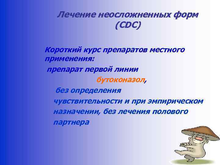 Лечение неосложненных форм (CDC) Короткий курс препаратов местного применения: препарат первой линии бутоконазол, без