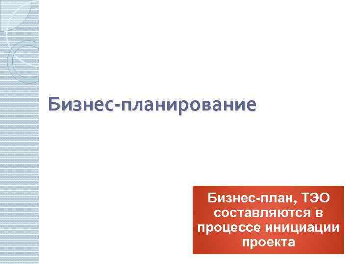 Бизнес-планирование Бизнес-план, ТЭО составляются в процессе инициации проекта 