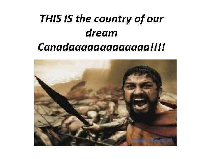 THIS IS the country of our dream Canadaaaaaaa!!!! 