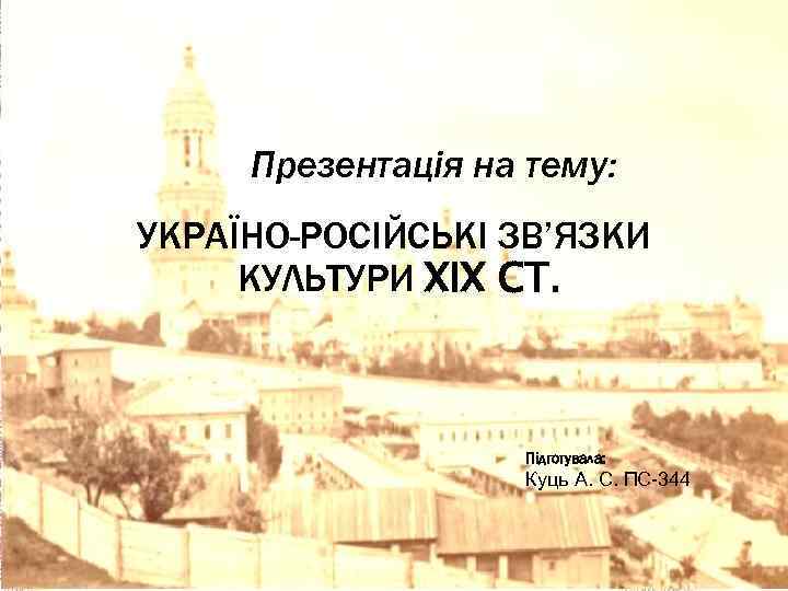 Презентація на тему: УКРАЇНО-РОСІЙСЬКІ ЗВ’ЯЗКИ КУЛЬТУРИ XIX СТ. Підготувала: Куць А. С. ПС-344 