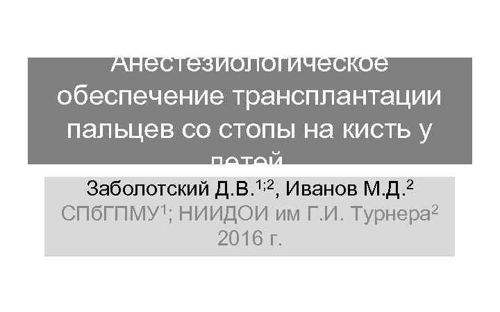 Анестезиологическое обеспечение трансплантации пальцев со стопы на кисть у детей. Заболотский Д. В. 1;