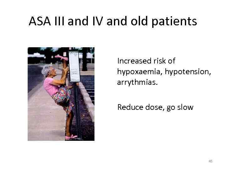 ASA III and IV and old patients Increased risk of hypoxaemia, hypotension, arrythmias. Reduce