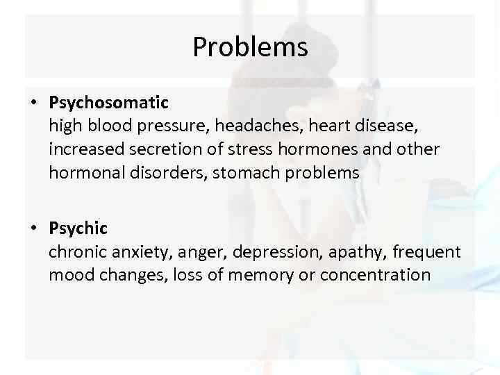 Problems • Psychosomatic high blood pressure, headaches, heart disease, increased secretion of stress hormones