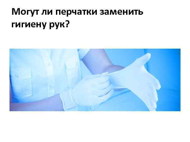 Могут ли перчатки заменить гигиену рук? 