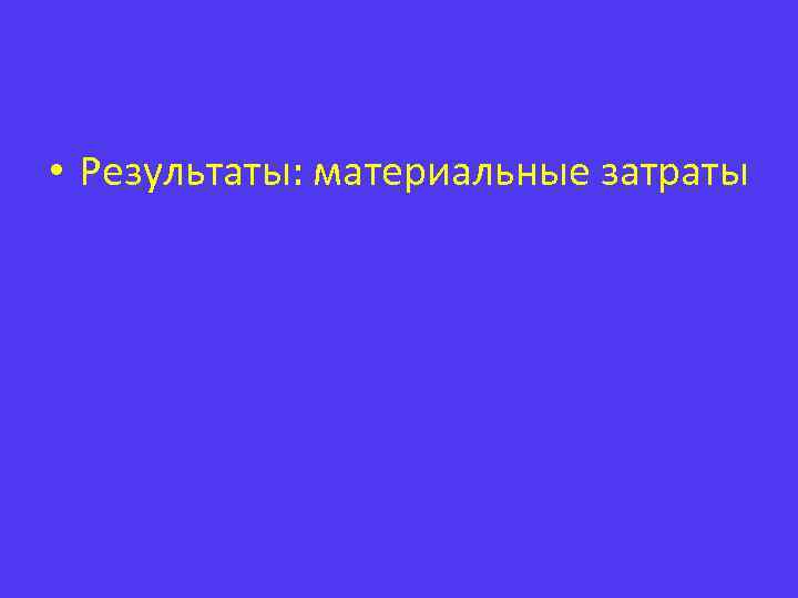  • Результаты: материальные затраты 