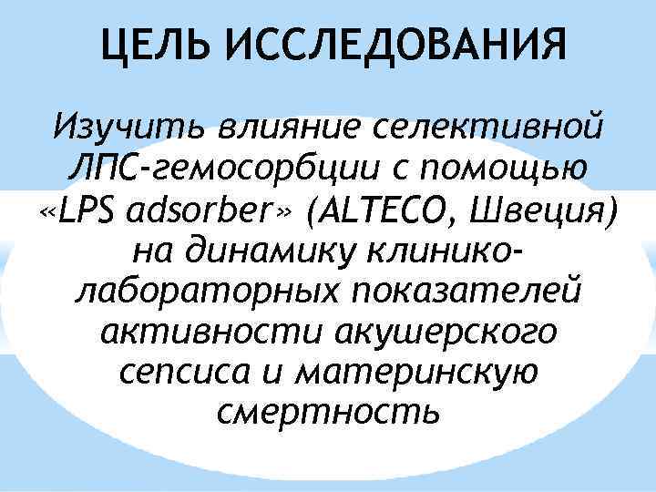 ЦЕЛЬ ИССЛЕДОВАНИЯ Изучить влияние селективной ЛПС-гемосорбции с помощью «LPS adsorber» (ALTECO, Швеция) на динамику