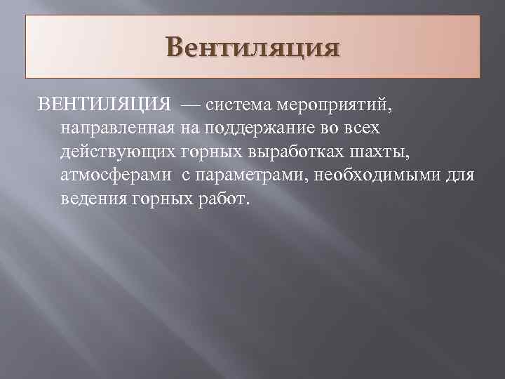 Вентиляция ВЕНТИЛЯЦИЯ — система мероприятий, направленная на поддержание во всех действующих горных выработках шахты,