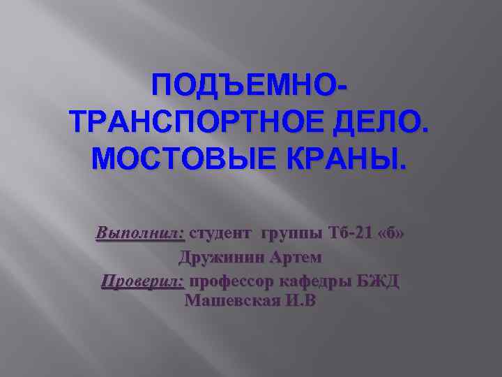ПОДЪЕМНОТРАНСПОРТНОЕ ДЕЛО. МОСТОВЫЕ КРАНЫ. Выполнил: студент группы Тб-21 «б» Дружинин Артем Проверил: профессор кафедры