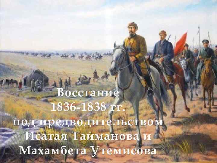 Восстание 1836 -1838 гг. под предводительством Исатая Тайманова и Махамбета Утемисова 