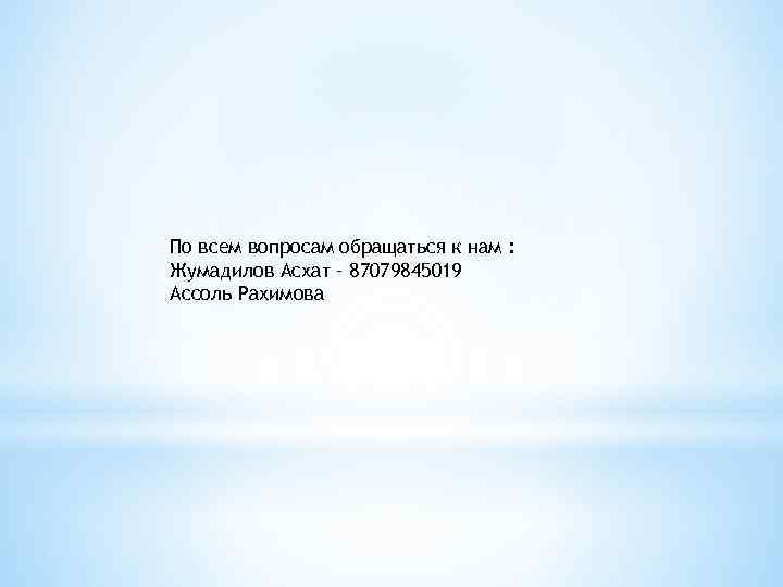 По всем вопросам обращаться к нам : Жумадилов Асхат – 87079845019 Ассоль Рахимова 