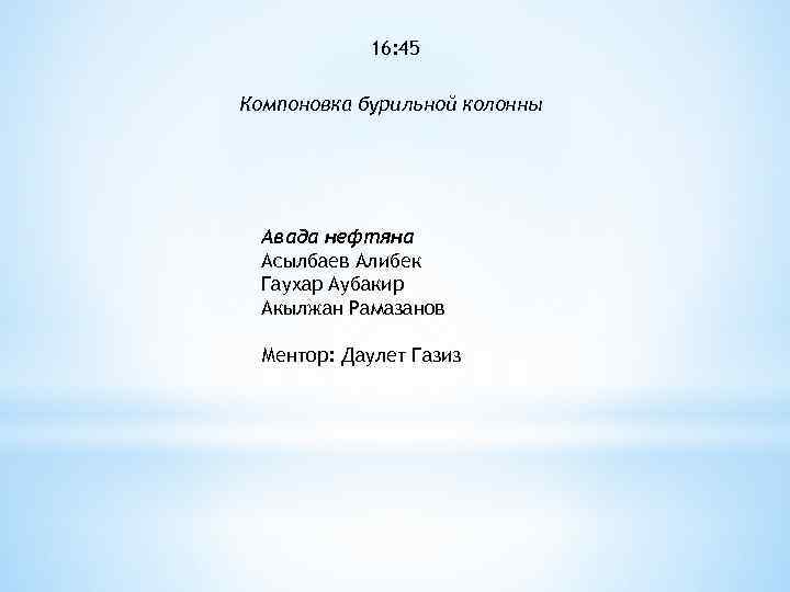 16: 45 Компоновка бурильной колонны Авада нефтяна Асылбаев Алибек Гаухар Аубакир Акылжан Рамазанов Ментор: