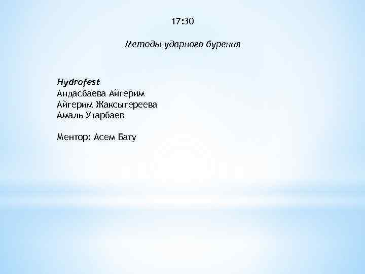 17: 30 Методы ударного бурения Hydrofest Андасбаева Айгерим Жаксыгереева Амаль Утарбаев Ментор: Асем Бату