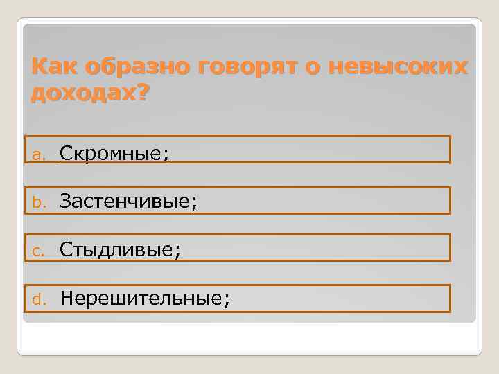 Как образно говорят о невысоких доходах? a. Скромные; b. Застенчивые; c. Стыдливые; d. Нерешительные;