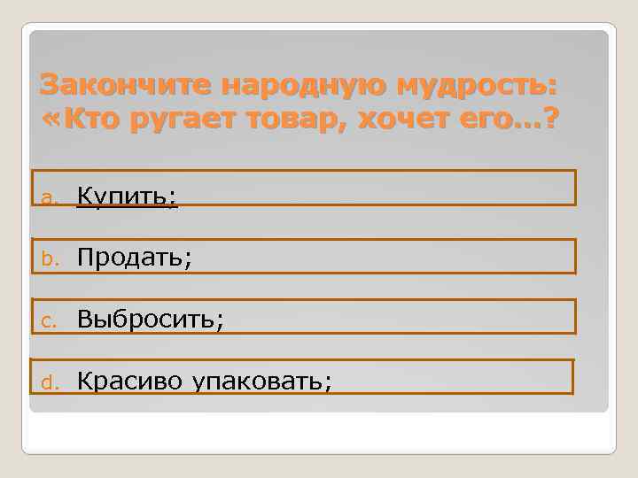 Закончите народную мудрость: «Кто ругает товар, хочет его…? a. Купить; b. Продать; c. Выбросить;