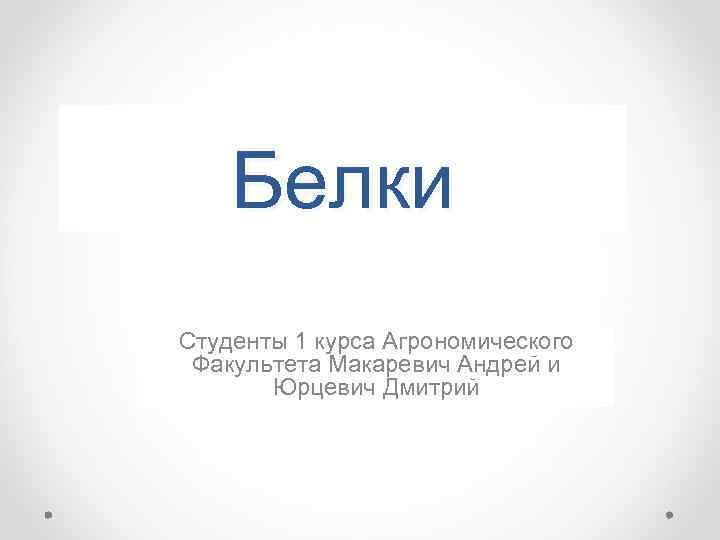 Белки Студенты 1 курса Агрономического Факультета Макаревич Андрей и Юрцевич Дмитрий 
