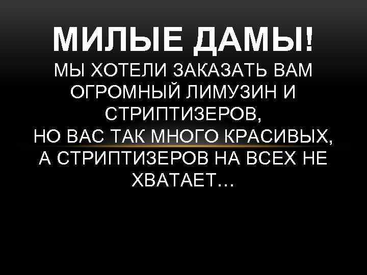 МИЛЫЕ ДАМЫ! МЫ ХОТЕЛИ ЗАКАЗАТЬ ВАМ ОГРОМНЫЙ ЛИМУЗИН И СТРИПТИЗЕРОВ, НО ВАС ТАК МНОГО