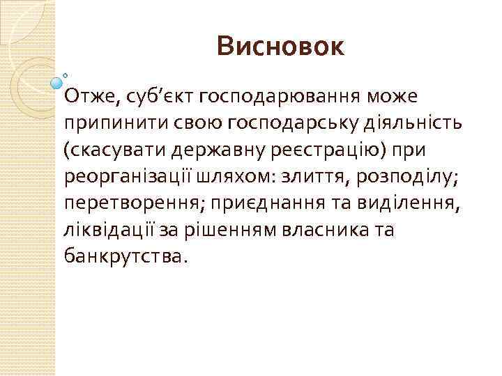 Висновок Отже, суб’єкт господарювання може припинити свою господарську діяльність (скасувати державну реєстрацію) при реорганізації