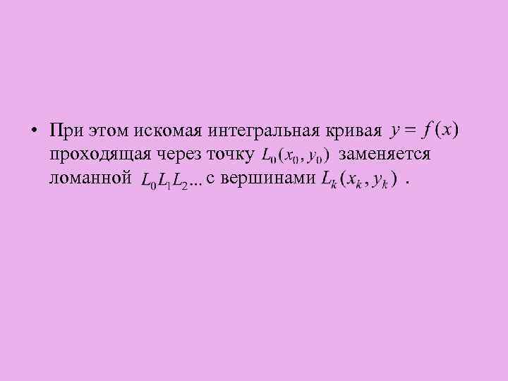  • При этом искомая интегральная кривая проходящая через точку заменяется ломанной с вершинами.