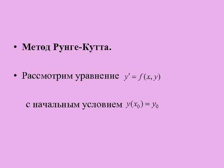  • Метод Рунге-Кутта. • Рассмотрим уравнение с начальным условием 