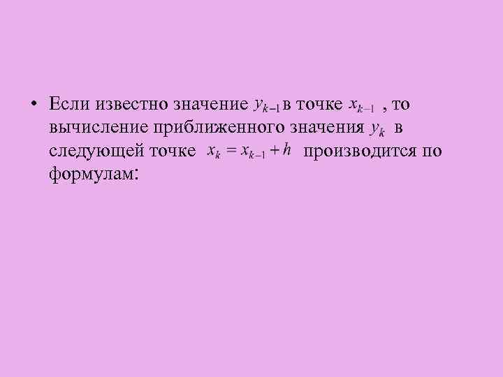  • Если известно значение в точке , то вычисление приближенного значения в следующей