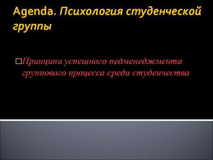 Agenda. Психология студенческой группы Принципи успешного педменеджмента группового процесса среди студенчества 