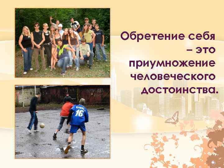 Обретение себя – это приумножение человеческого достоинства. 