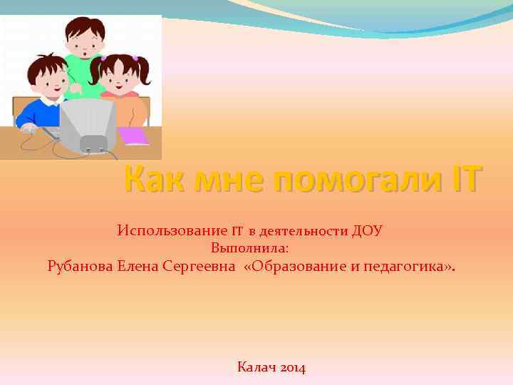 Как мне помогали IT Использование IT в деятельности ДОУ Выполнила: Рубанова Елена Сергеевна «Образование