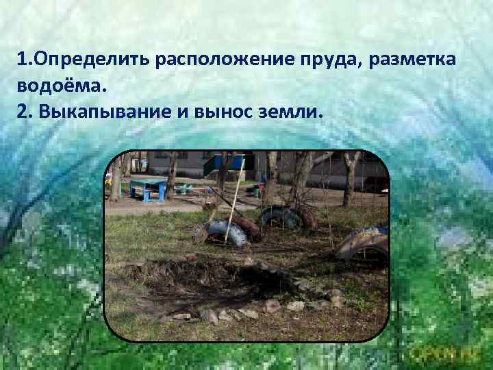1. Определить расположение пруда, разметка водоёма. 2. Выкапывание и вынос земли. 