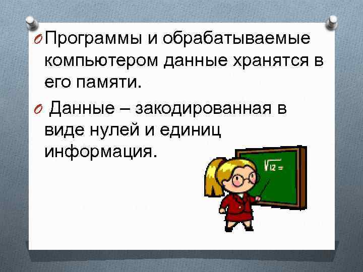 O Программы и обрабатываемые компьютером данные хранятся в его памяти. O Данные – закодированная