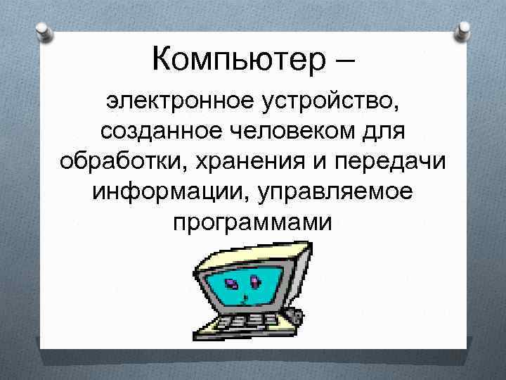 Компьютер – электронное устройство, созданное человеком для обработки, хранения и передачи информации, управляемое программами