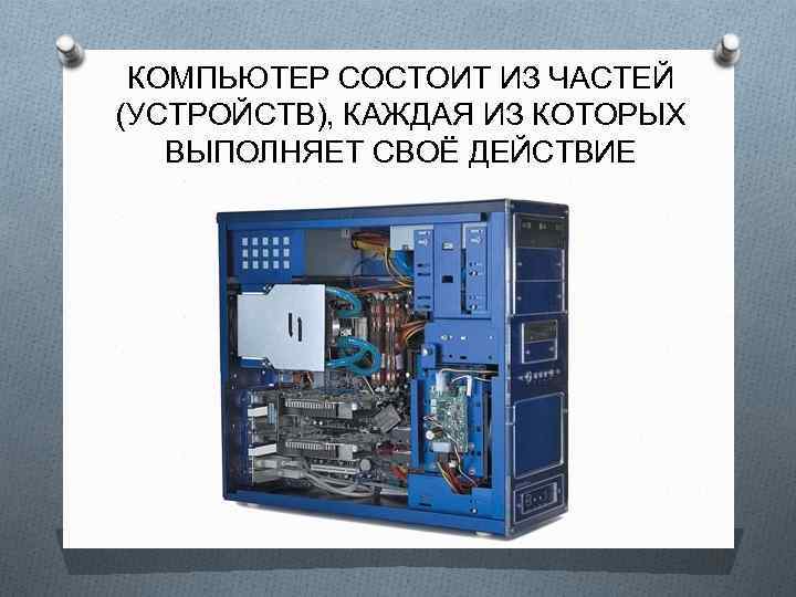 КОМПЬЮТЕР СОСТОИТ ИЗ ЧАСТЕЙ (УСТРОЙСТВ), КАЖДАЯ ИЗ КОТОРЫХ ВЫПОЛНЯЕТ СВОЁ ДЕЙСТВИЕ 