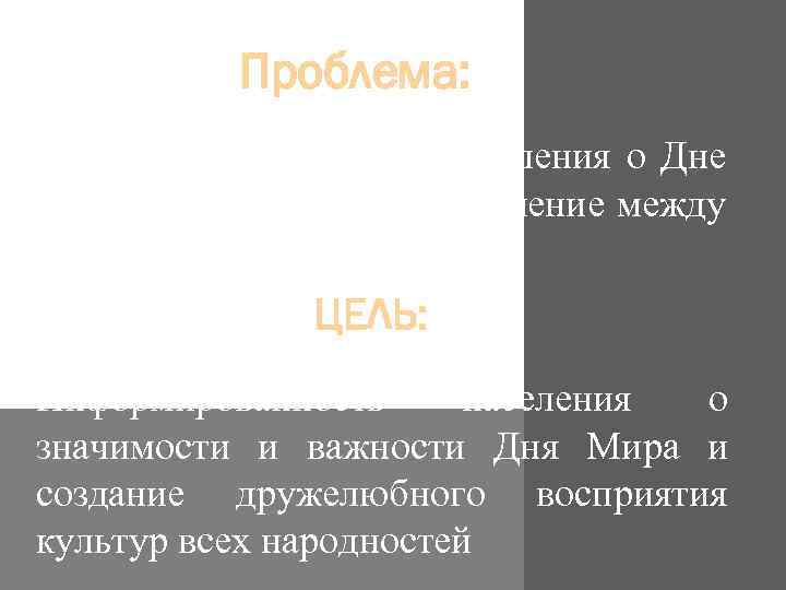 Проблема: Неинформированность населения о Дне Мира и нетолерантное отношение между разными культурами ЦЕЛЬ: Информированность