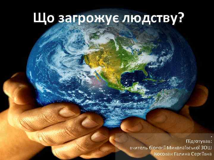 Що загрожує людству? П Підготував: вчитель біології Миколаївської ЗОШ Косован Галина Сергіївна 