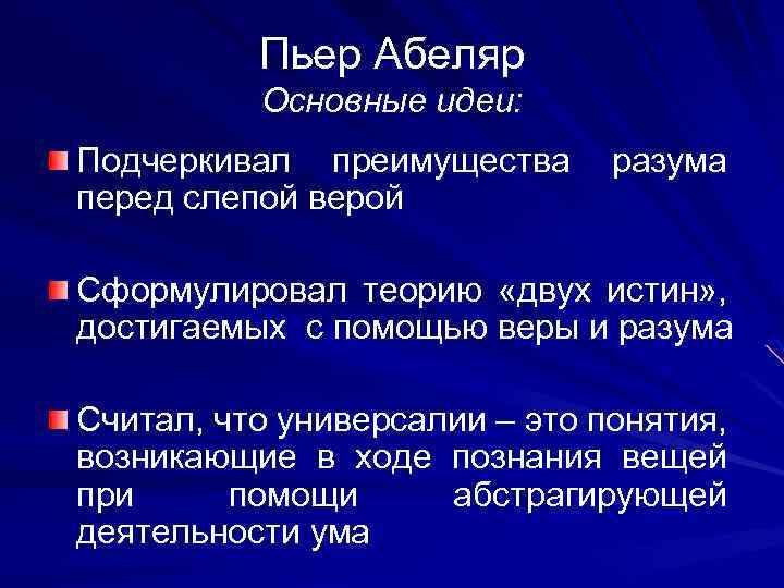 Пьер Абеляр Основные идеи: Подчеркивал преимущества перед слепой верой разума Сформулировал теорию «двух истин»