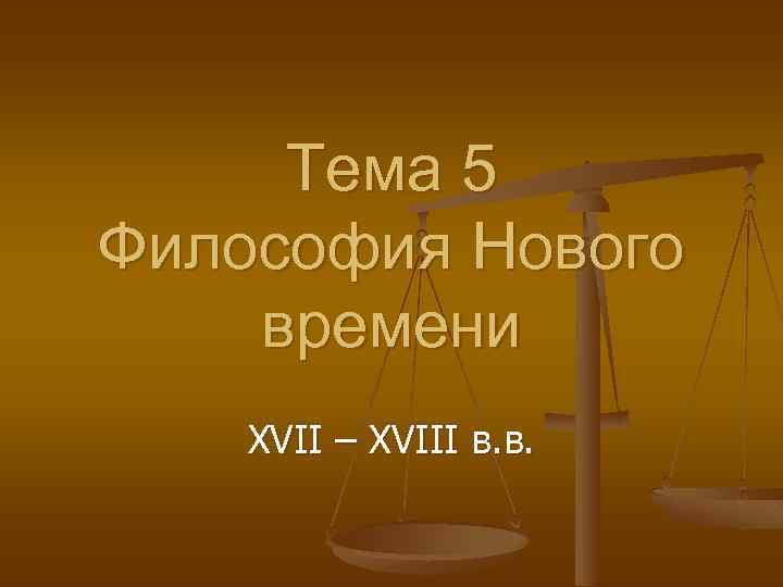 Тема 5 Философия Нового времени XVII – XVIII в. в. 