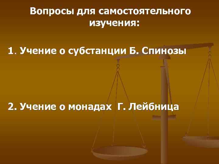 Вопросы для самостоятельного изучения: 1. Учение о субстанции Б. Спинозы 2. Учение о монадах