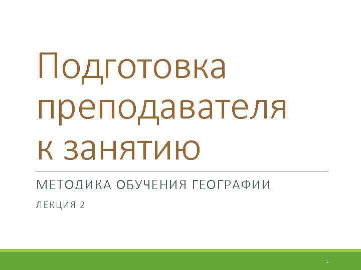 Подготовка преподавателя к занятию МЕТОДИКА ОБУЧЕНИЯ ГЕОГРАФИИ ЛЕКЦИ Я 2 1 