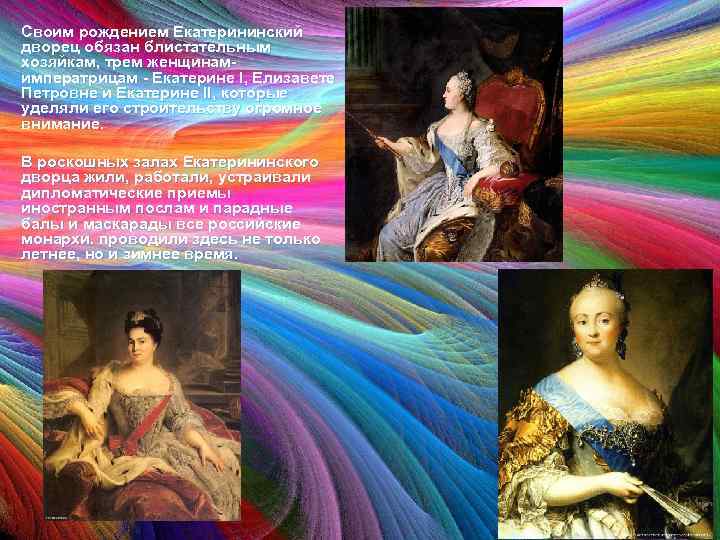 Своим рождением Екатерининский дворец обязан блистательным хозяйкам, трем женщинамимператрицам - Екатерине I, Елизавете Петровне