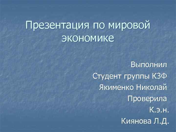 Презентация по мировой экономике Выполнил Студент группы К 3 Ф Якименко Николай Проверила К.