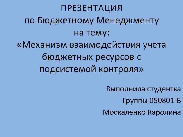 ПРЕЗЕНТАЦИЯ по Бюджетному Менеджменту на тему: «Механизм взаимодействия учета бюджетных ресурсов с подсистемой контроля»
