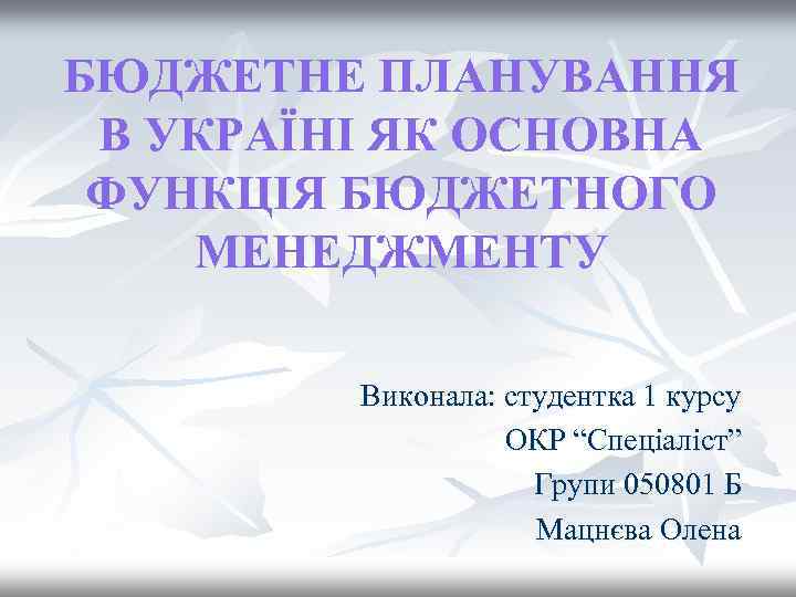 БЮДЖЕТНЕ ПЛАНУВАННЯ В УКРАЇНІ ЯК ОСНОВНА ФУНКЦІЯ БЮДЖЕТНОГО МЕНЕДЖМЕНТУ Виконала: студентка 1 курсу ОКР