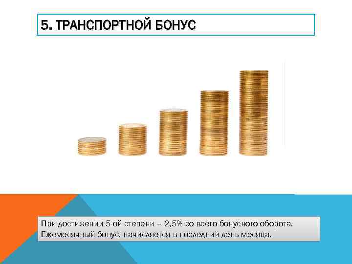 5. ТРАНСПОРТНОЙ БОНУС При достижении 5 -ой степени – 2, 5% cо всего бонусного