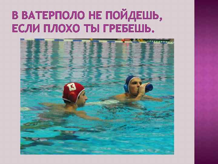 В ВАТЕРПОЛО НЕ ПОЙДЕШЬ, ЕСЛИ ПЛОХО ТЫ ГРЕБЕШЬ. 