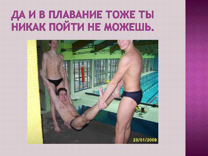 ДА И В ПЛАВАНИЕ ТОЖЕ ТЫ НИКАК ПОЙТИ НЕ МОЖЕШЬ. 