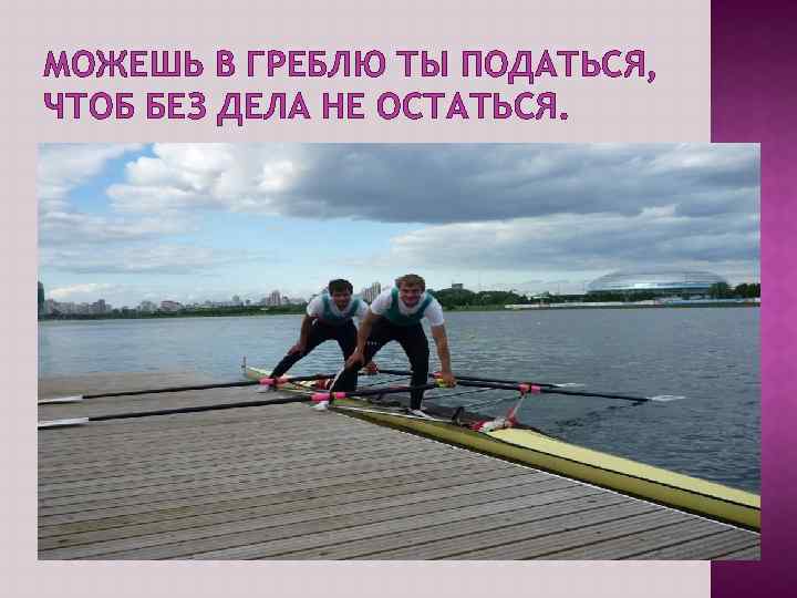 МОЖЕШЬ В ГРЕБЛЮ ТЫ ПОДАТЬСЯ, ЧТОБ БЕЗ ДЕЛА НЕ ОСТАТЬСЯ. 