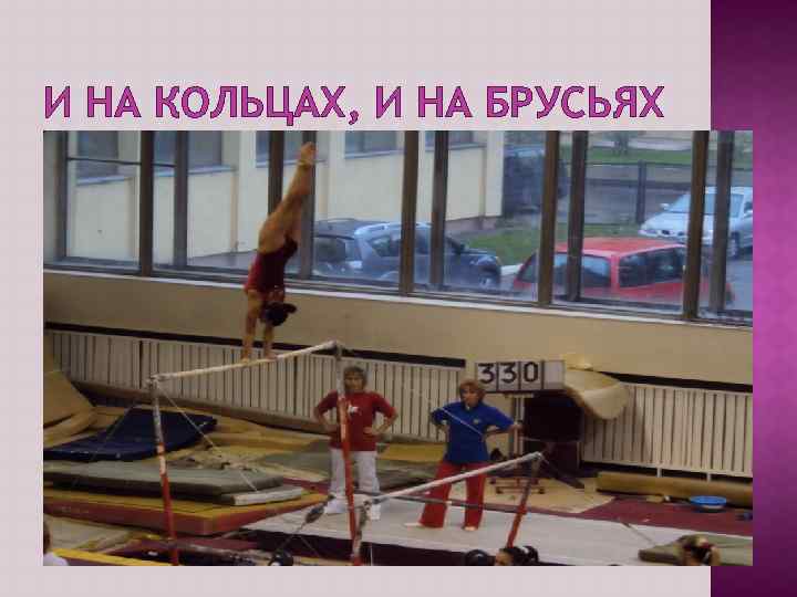 И НА КОЛЬЦАХ, И НА БРУСЬЯХ 