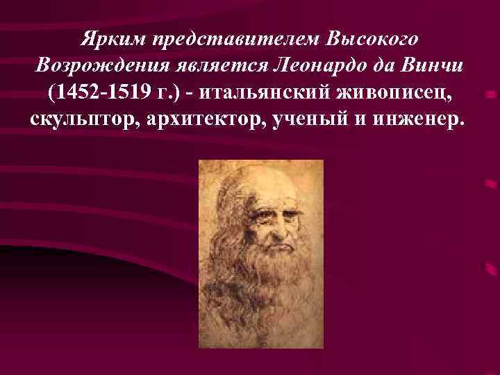 Ярким представителем Высокого Возрождения является Леонардо да Винчи (1452 -1519 г. ) - итальянский