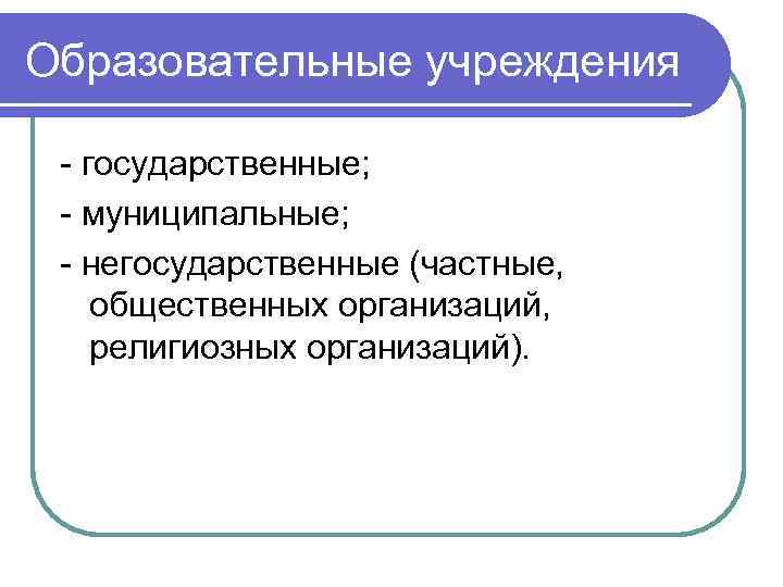 Образовательные учреждения - государственные; - муниципальные; - негосударственные (частные, общественных организаций, религиозных организаций). 