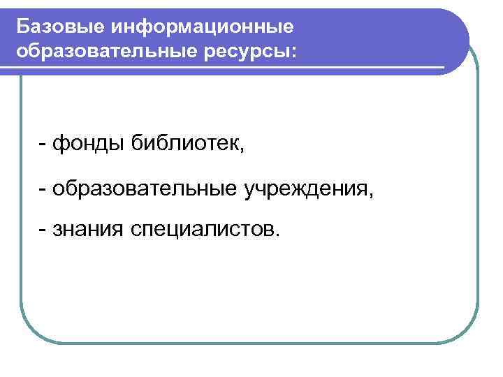 Базовые информационные образовательные ресурсы: - фонды библиотек, - образовательные учреждения, - знания специалистов. 