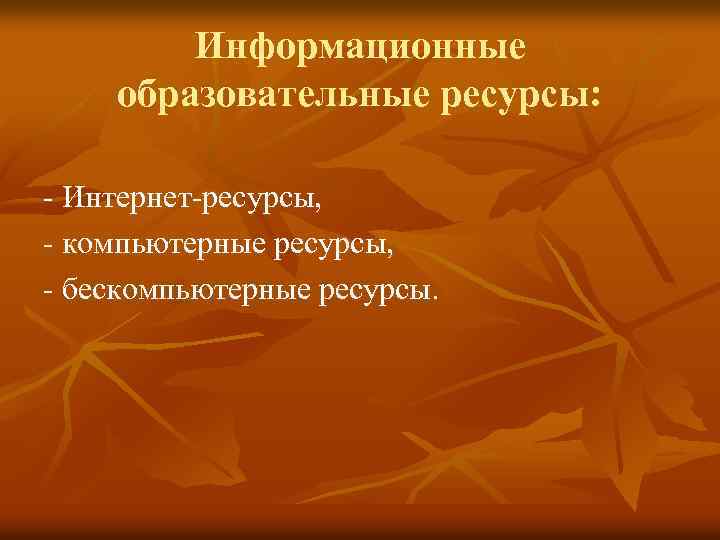 Информационные образовательные ресурсы: - Интернет-ресурсы, - компьютерные ресурсы, - бескомпьютерные ресурсы. 